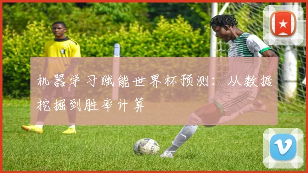 机器学习赋能世界杯预测:从数据挖掘到胜率计算