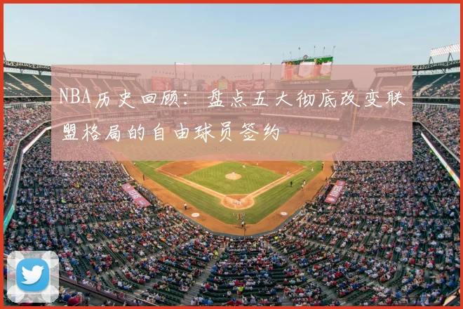 NBA历史回顾：盘点五大彻底改变联盟格局的自由球员签约