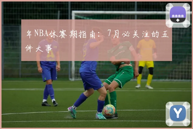年NBA休赛期指南：7月必关注的五件大事