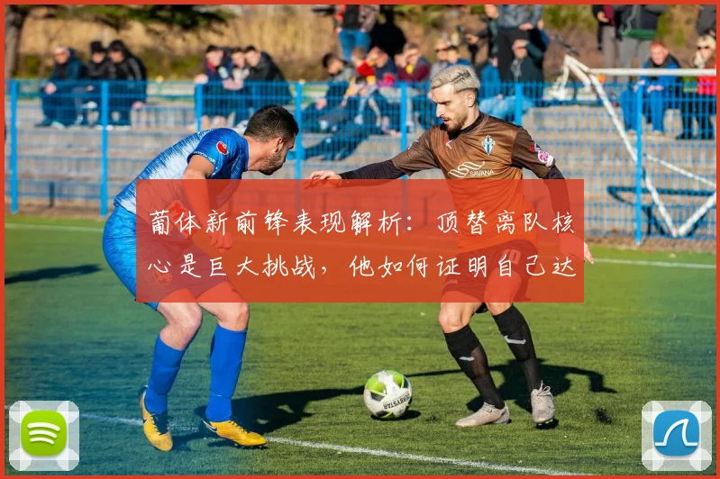 葡体新前锋表现解析:顶替离队核心是巨大挑战,他如何证明自己达到要求?