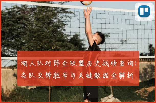 湖人队对阵全联盟历史战绩查询:各队交锋胜率与关键数据全解析