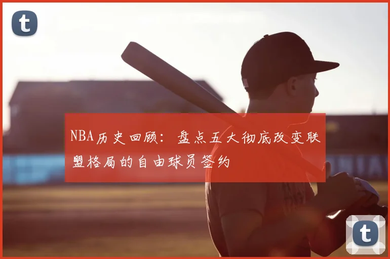NBA历史回顾:盘点五大彻底改变联盟格局的自由球员签约