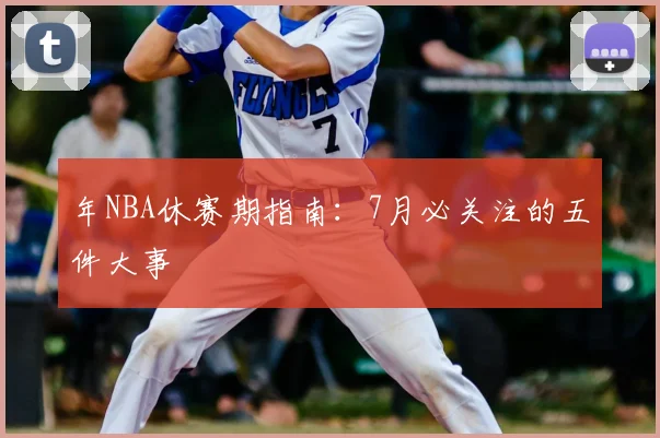 年NBA休赛期指南：7月必关注的五件大事