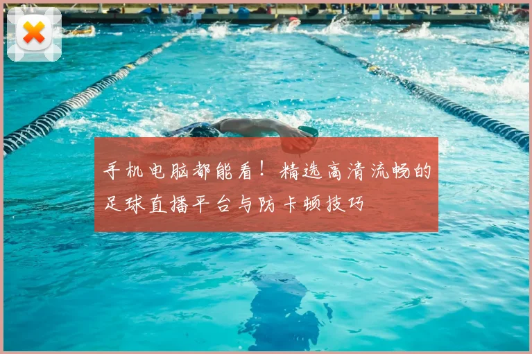 手机电脑都能看！精选高清流畅的足球直播平台与防卡顿技巧
