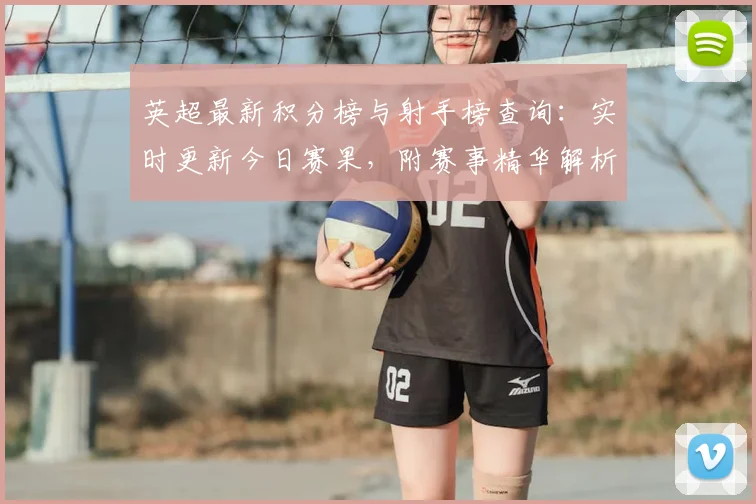 英超最新积分榜与射手榜查询：实时更新今日赛果，附赛事精华解析