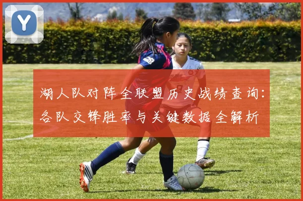 湖人队对阵全联盟历史战绩查询：各队交锋胜率与关键数据全解析