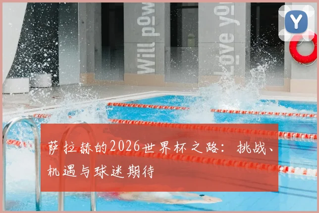 萨拉赫的2026世界杯之路:挑战、机遇与球迷期待